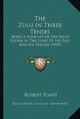 The Zulu In Three Tenses: Being A Forecast Of The Zulu's Future In The Light Of His Past And His Present (1905) - Plant, Robert