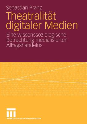 Theatralitat Digitaler Medien: Eine Wissenssoziologische Betrachtung Medialisierten Alltagshandelns - Pranz, Sebastian