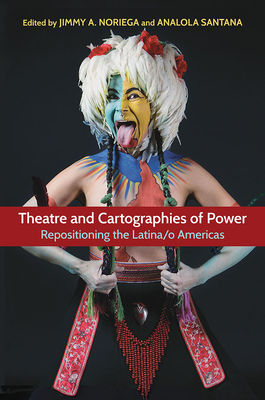 Theatre and Cartographies of Power: Repositioning the Latina/O Americas - Santana, Analola (Editor), and Noriega, Jimmy A (Editor), and Luna, Violeta (Contributions by)