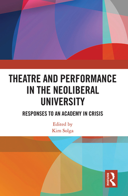 Theatre and Performance in the Neoliberal University: Responses to an Academy in Crisis - Solga, Kim (Editor)