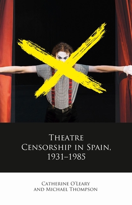 Theatre Censorship in Spain, 1931-1985 - O'Leary, Catherine, and Thompson, Michael