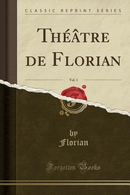 Theatre de Florian, Vol. 1 (Classic Reprint) - Florian, Florian