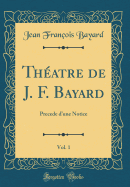 Theatre de J. F. Bayard, Vol. 1: Precede dune Notice (Classic Reprint)