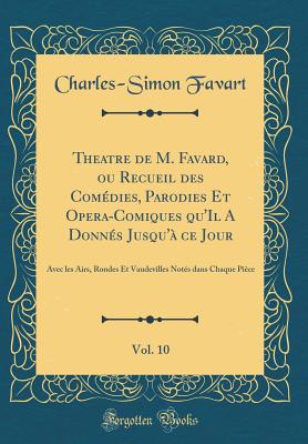 Theatre de M. Favard, Ou Recueil Des Comdies, Parodies Et Opera-Comiques Qu'il a Donns Jusqu' Ce Jour, Vol. 10: Avec Les Airs, Rondes Et Vaudevilles Nots Dans Chaque Pice (Classic Reprint) - Favart, Charles-Simon