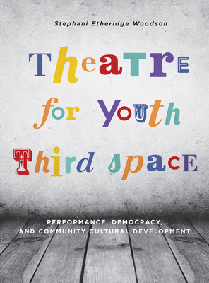 Theatre for Youth Third Space: Performance, Democracy, and Community Cultural Development - Woodson, Stephani Etheridge
