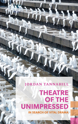 Theatre of the Unimpressed: In Search of Vital Drama - Tannahill, Jordan