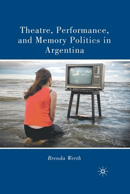 Theatre, Performance, and Memory Politics in Argentina - Werth, B