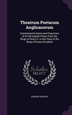 Theatrum Poetarum Anglicanorum: Containing the Name and Characters of All the English Poets, From the Reign of Henry Iii. to the Close of the Reign of Queen Elizabeth - Phillips, Edward