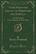 Their Majesties Abroad, or Ferdinand and Isabella: An Historical Extravaganza in Two Acts (Classic Reprint)