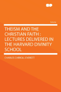 Theism and the Christian Faith: Lectures Delivered in the Harvard Divinity School (Classic Reprint)