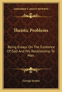 Theistic Problems: Being Essays On The Existence Of God And His Relationship To Man