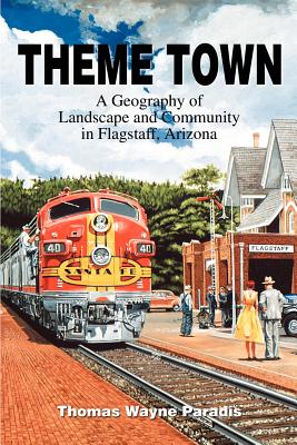 Theme Town: A Geography of Landscape and Community in Flagstaff, Arizona - Paradis, Thomas W