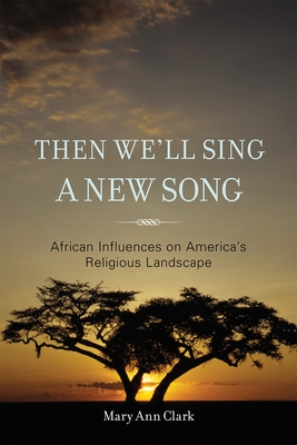 Then We'll Sing a New Song: African Influences on America's Religious Landscape - Clark, Mary Ann