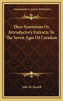 Theo-Scientium Or, Introductory Extracts to the Seven Ages of Creation - Russell, John M