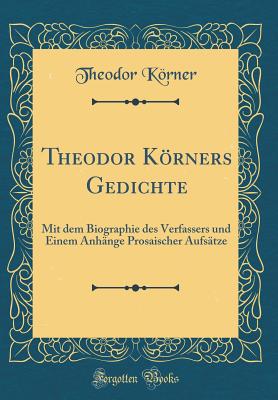 Theodor Krners Gedichte: Mit Dem Biographie Des Verfassers Und Einem Anh?nge Prosaischer Aufs?tze (Classic Reprint) - Korner, Theodor