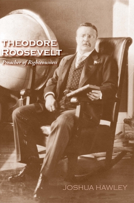 Theodore Roosevelt: Preacher of Righteousness - Hawley, Joshua David, and Kennedy, David M (Foreword by)
