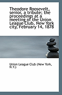 Theodore Roosevelt, Senior, a Tribute; The Proceedings at a Meeting of the Union League Club, New Yo