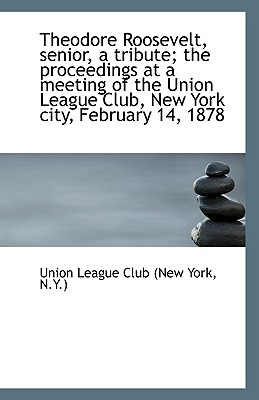 Theodore Roosevelt, Senior, a Tribute; The Proceedings at a Meeting of the Union League Club, New Yo - League Club (New York, N y ) Union