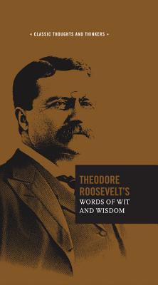 Theodore Roosevelt's Words of Wit and Wisdom - Roosevelt, Theodore