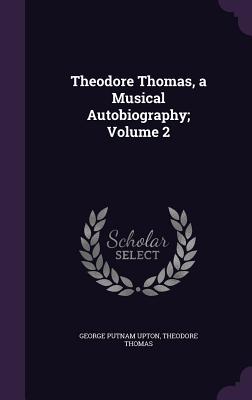 Theodore Thomas, a Musical Autobiography; Volume 2 - Upton, George Putnam, and Thomas, Theodore