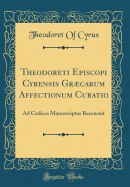 Theodoreti Episcopi Cyrensis Grcarum Affectionum Curatio: Ad Codices Manuscriptos Recensuit (Classic Reprint)