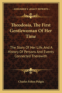 Theodosia, the First Gentlewoman of Her Time; The Story of Her Life, and a History of Persons and Events Connected Therewith