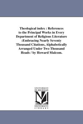 Theological index: References to the Principal Works in Every Department of Religious Literature: Embracing Nearly Seventy Thousand Citations, Alphabetically Arranged Under Two Thousand Heads / by Howard Malcom. - Malcom, Howard