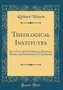 Theological Institutes: Or, a View of the Evidences, Doctrines, Morals, and Institutions of Christianity (Classic Reprint)