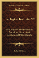 Theological Institutes V2: Or A View Of The Evidences, Doctrines, Morals And Institutions Of Christianity