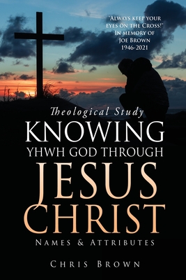 Theological Study KNOWING YHWH GOD THROUGH JESUS CHRIST: Names & Attributes - Brown, Chris, and Brown, Joe