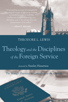 Theology and the Disciplines of the Foreign Service: The World's Potential to Contribute to the Church - Lewis, Theodore L, and Hauerwas, Stanley, Dr. (Foreword by)