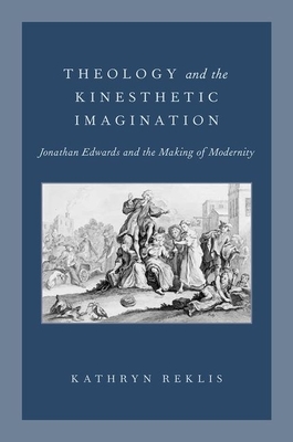 Theology and the Kinesthetic Imagination: Jonathan Edwards and the Making of Modernity - Reklis, Kathryn