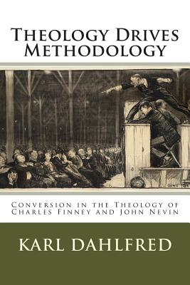 Theology Drives Methodology: Conversion in the Theology of Charles Finney and John Nevin - Dahlfred, Karl