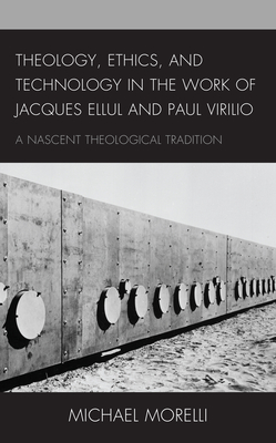 Theology, Ethics, and Technology in the Work of Jacques Ellul and Paul Virilio: A Nascent Theological Tradition - Morelli, Michael