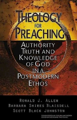 Theology for Preaching: Authority, Truth, and Knowledge of God in a Postmodern Ethos - Allen, Ronald J