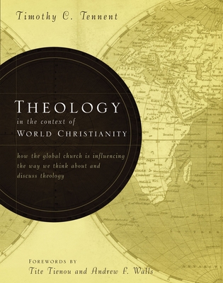 Theology in the Context of World Christianity: How the Global Church Is Influencing the Way We Think about and Discuss Theology - Tennent, Timothy C