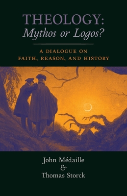 Theology: Mythos or Logos?: A Dialogue on Faith, Reason, and History - Medaille, John, and Storck, Thomas, and Rosemann, Philipp W (Foreword by)