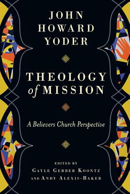 Theology of Mission: A Believers Church Perspective - Yoder, John Howard, and Koontz, Gayle Gerber (Editor), and Alexis-Baker, Andy (Editor)