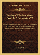 Theology Of The Westminster Symbols, A Commentary V2: Historical, Doctrinal, Practical, On The Confession Of Faith And Catechisms And The Related Formularies Of The Presbyterian Churches (1900)