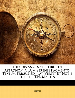 Theonis Smyrni ... Liber De Astronomia Cum Sereni Fragmento, Textum Primus Ed., Lat. Vertit Et Notis Illustr. T.H. Martin - Theon