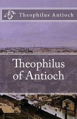 Theophilus of Antioch: Theophilus to Autolycus - Antioch, Theophilus, and Dods, Marcus (Translated by), and Overett, A M (Revised by)