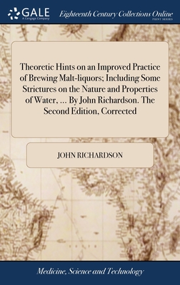 Theoretic Hints on an Improved Practice of Brewing Malt-liquors; Including Some Strictures on the Nature and Properties of Water, ... By John Richardson. The Second Edition, Corrected - Richardson, John