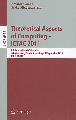 Theoretical Aspects of Computing -- ICTAC 2011: 8th International Colloquium, Johannesburg, South Africa, August 31 - September 2, 2011, Proceedings - Cerone, Antonio (Editor), and Pihlajasaari, Pekka (Editor)