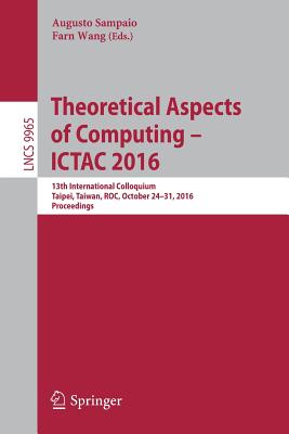 Theoretical Aspects of Computing - Ictac 2016: 13th International Colloquium, Taipei, Taiwan, Roc, October 24-31, 2016, Proceedings - Sampaio, Augusto (Editor), and Wang, Farn (Editor)