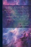 Theoretical Astronomy Relating to the Motions of the Heavenly Bodies Revolving Around the Sun in Accordance With the Law of Universal Gravitation, Embracing a Systematic Derivation of the Formul for the Calculation of the Geocentric and Heliocentric