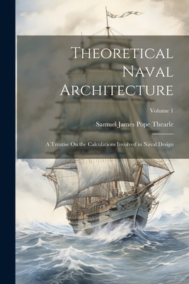 Theoretical Naval Architecture: A Treatise On the Calculations Involved in Naval Design; Volume 1 - Thearle, Samuel James Pope