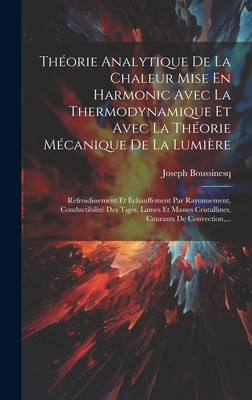 Theorie Analytique de La Chaleur Mise En Harmonic Avec La Thermodynamique Et Avec La Theorie Mecanique de La Lumiere: Refroidissement Et Echauffement Par Rayonnement, Conductibilite Des Tiges, Lames Et Masses Cristallines, Courants de Convection, ... - Boussinesq, Joseph