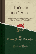 Theorie de L'Impot: Question Mise Au Concours Par Le Conseil D'Etat Du Canton de Vaud En 1860 (Classic Reprint)