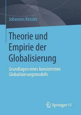 Theorie Und Empirie Der Globalisierung: Grundlagen Eines Konsistenten Globalisierungsmodells - Kessler, Johannes