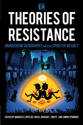 Theories of Resistance: Anarchism, Geography, and the Spirit of Revolt - Lopes de Souza, Marcelo (Editor), and White, Richard J. (Editor), and Springer, Simon (Editor)